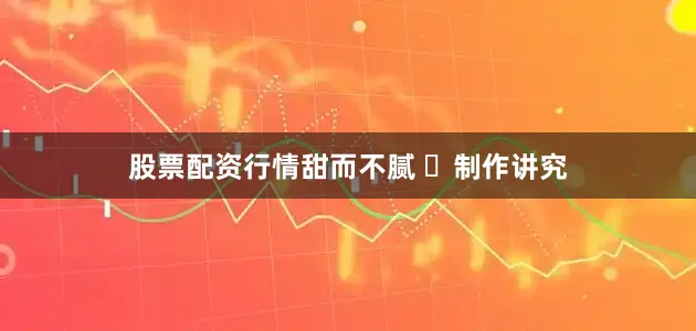 股票配资行情甜而不腻 ✅制作讲究