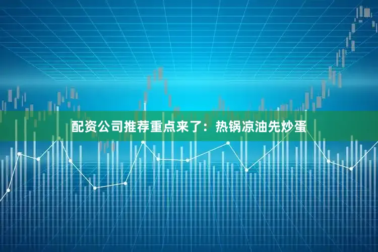 配资公司推荐重点来了：热锅凉油先炒蛋